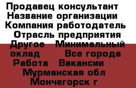 Продавец-консультант › Название организации ­ Компания-работодатель › Отрасль предприятия ­ Другое › Минимальный оклад ­ 1 - Все города Работа » Вакансии   . Мурманская обл.,Мончегорск г.